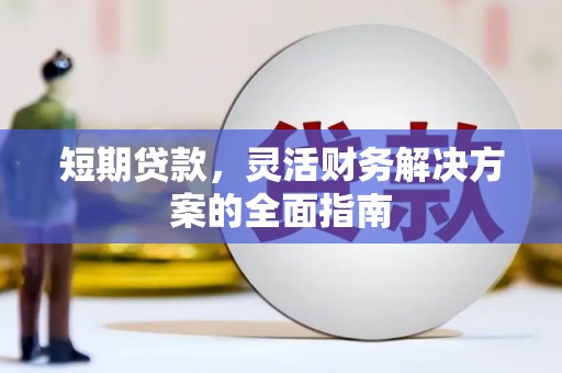 贵州短期贷款，灵活财务解决方案的全面指南