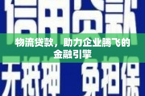 贵州物流贷款，助力企业腾飞的金融引擎