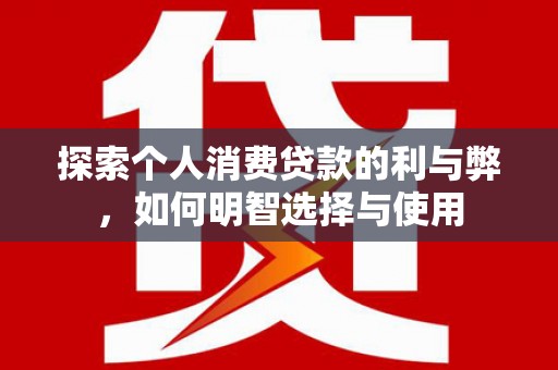 贵州探索个人消费贷款的利与弊，如何明智选择与使用
