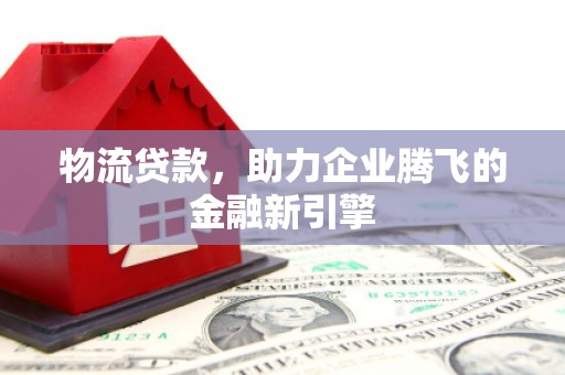 贵州物流贷款，助力企业腾飞的金融新引擎