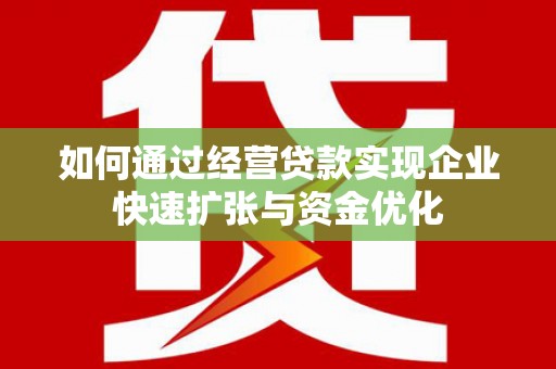 贵州如何通过经营贷款实现企业快速扩张与资金优化