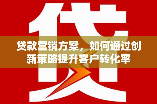 贵州贷款营销方案，如何通过创新策略提升客户转化率