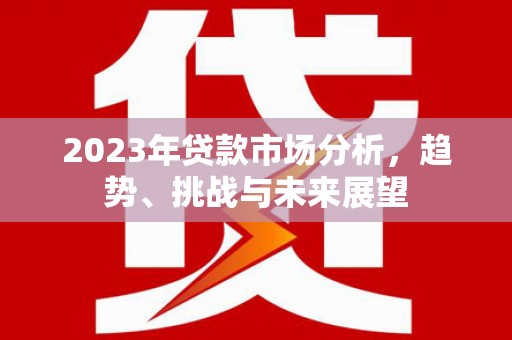 贵州2023年贷款市场分析，趋势、挑战与未来展望
