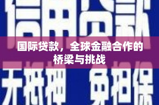 贵州国际贷款，全球金融合作的桥梁与挑战
