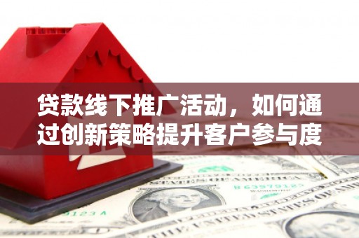 贵州贷款线下推广活动，如何通过创新策略提升客户参与度