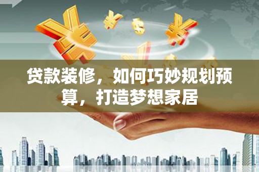 贵州贷款装修，如何巧妙规划预算，打造梦想家居