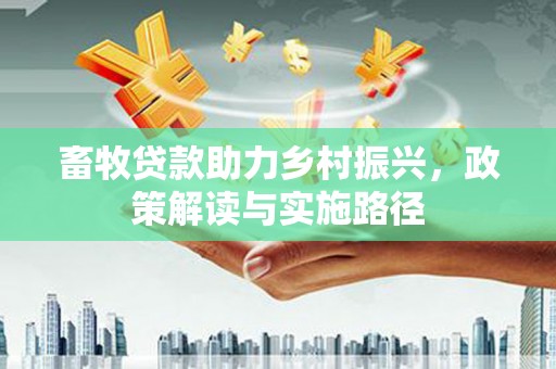 贵州畜牧贷款助力乡村振兴，政策解读与实施路径