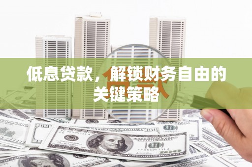 贵州低息贷款，解锁财务自由的关键策略