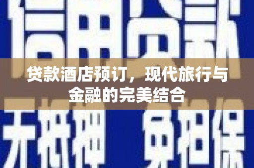 贵州贷款酒店预订，现代旅行与金融的完美结合