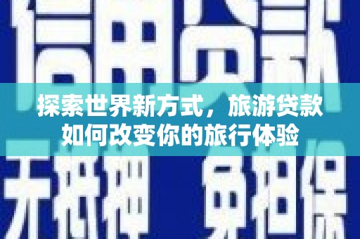 贵州探索世界新方式，旅游贷款如何改变你的旅行体验