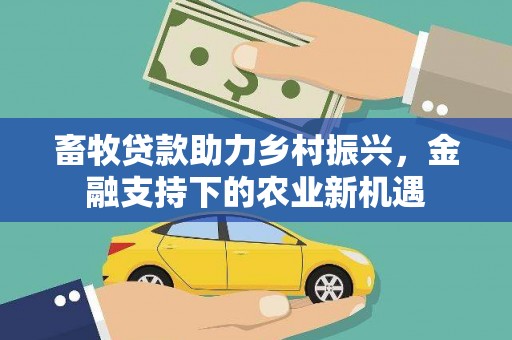 贵州畜牧贷款助力乡村振兴，金融支持下的农业新机遇