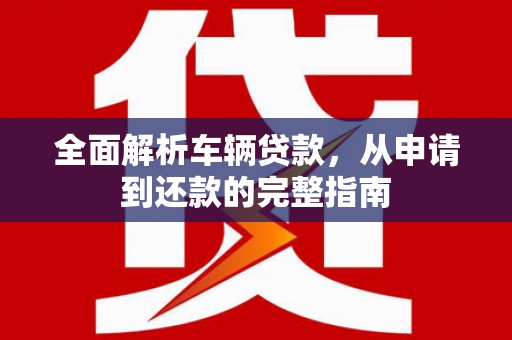 贵州全面解析车辆贷款，从申请到还款的完整指南
