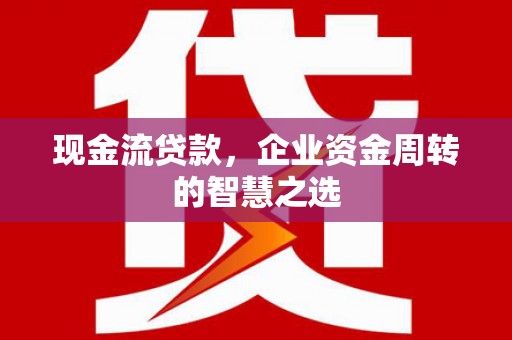 贵州现金流贷款，企业资金周转的智慧之选