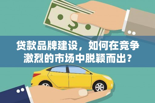 贵州贷款品牌建设，如何在竞争激烈的市场中脱颖而出？