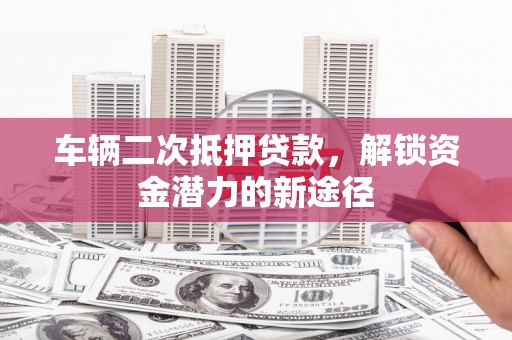 贵州车辆二次抵押贷款，解锁资金潜力的新途径
