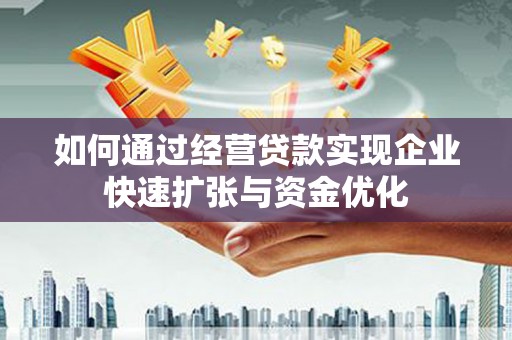 贵州如何通过经营贷款实现企业快速扩张与资金优化