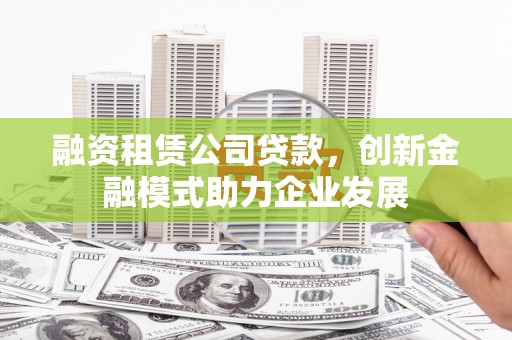贵州融资租赁公司贷款，创新金融模式助力企业发展