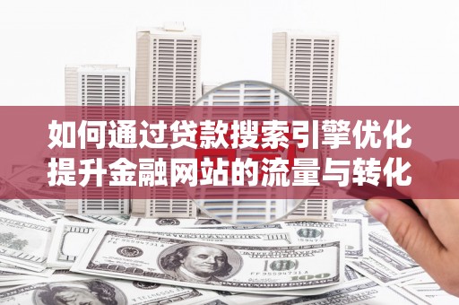 贵州如何通过贷款搜索引擎优化提升金融网站的流量与转化率