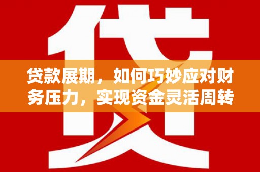 贵州贷款展期，如何巧妙应对财务压力，实现资金灵活周转