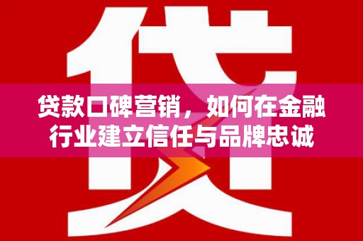 贵州贷款口碑营销，如何在金融行业建立信任与品牌忠诚