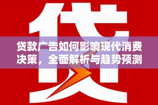 贵州贷款广告如何影响现代消费决策，全面解析与趋势预测