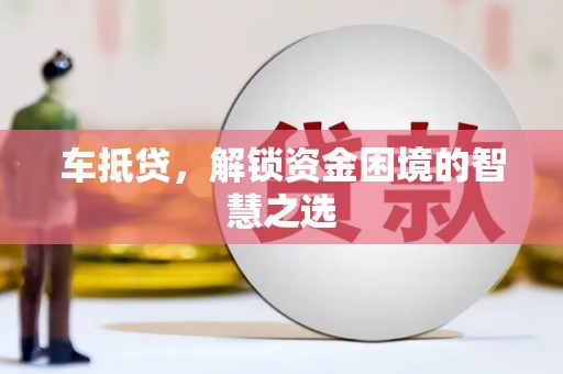 贵州车抵贷，解锁资金困境的智慧之选