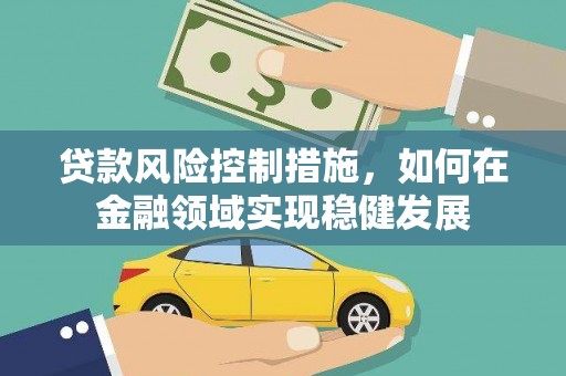 贵州贷款风险控制措施，如何在金融领域实现稳健发展