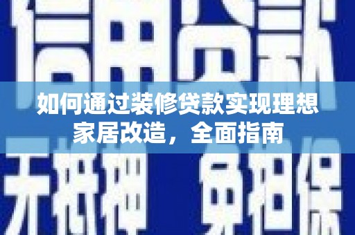 贵州如何通过装修贷款实现理想家居改造，全面指南