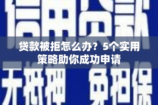 贵州贷款被拒怎么办？5个实用策略助你成功申请