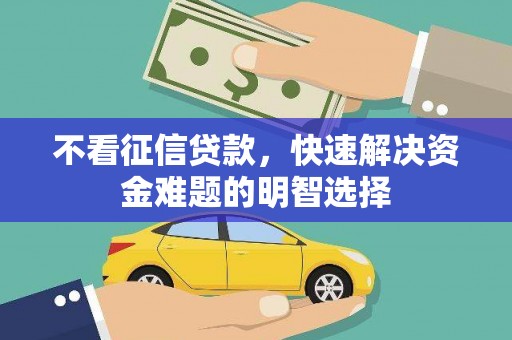 贵州不看征信贷款，快速解决资金难题的明智选择
