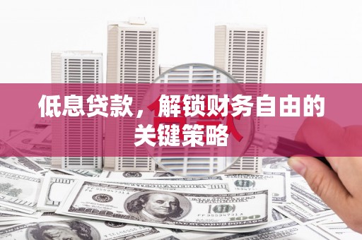 贵州低息贷款，解锁财务自由的关键策略