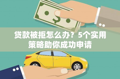 贵州贷款被拒怎么办？5个实用策略助你成功申请