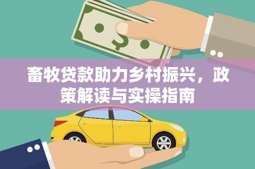 贵州畜牧贷款助力乡村振兴，政策解读与实操指南
