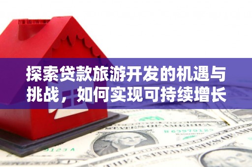 贵州探索贷款旅游开发的机遇与挑战，如何实现可持续增长