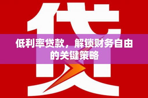 贵州低利率贷款，解锁财务自由的关键策略