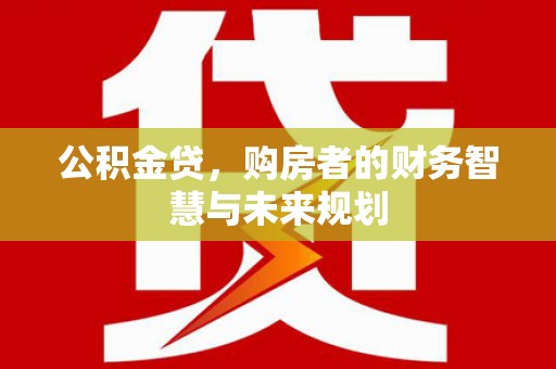 贵州公积金贷，购房者的财务智慧与未来规划