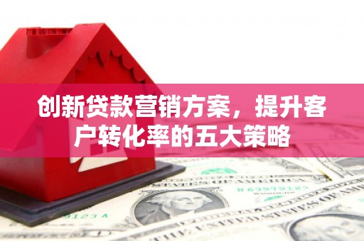 贵州创新贷款营销方案，提升客户转化率的五大策略