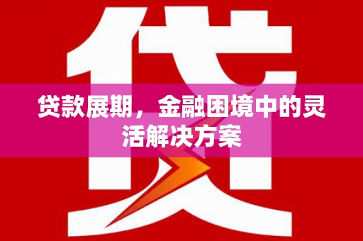 贵州贷款展期，金融困境中的灵活解决方案
