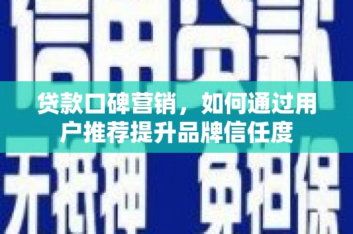 贵州贷款口碑营销，如何通过用户推荐提升品牌信任度