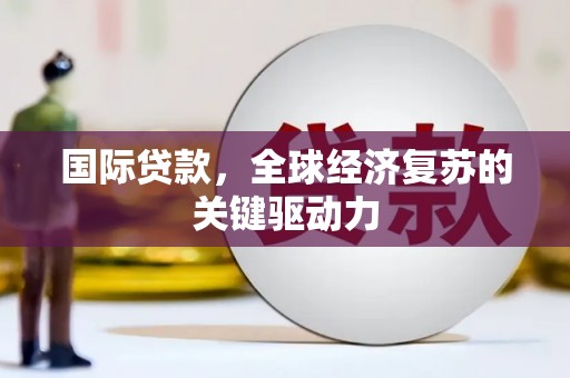 贵州国际贷款，全球经济复苏的关键驱动力