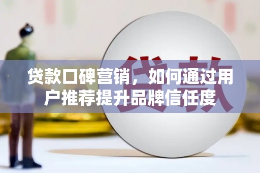 贵州贷款口碑营销，如何通过用户推荐提升品牌信任度
