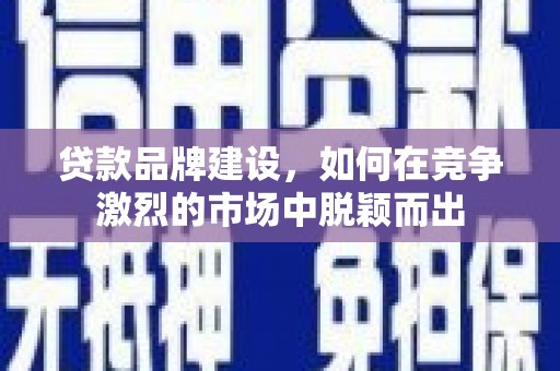 贵州贷款品牌建设，如何在竞争激烈的市场中脱颖而出