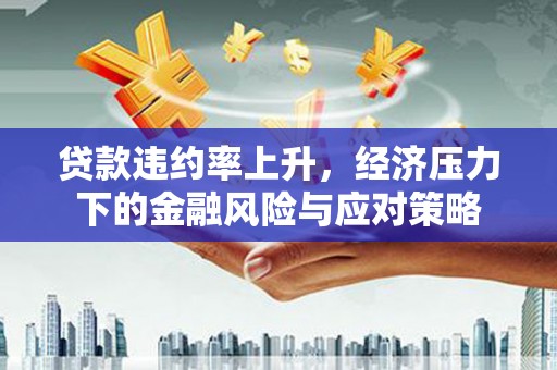 贵州贷款违约率上升，经济压力下的金融风险与应对策略