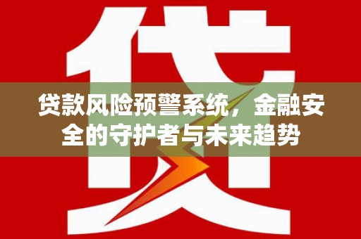 贵州贷款风险预警系统，金融安全的守护者与未来趋势