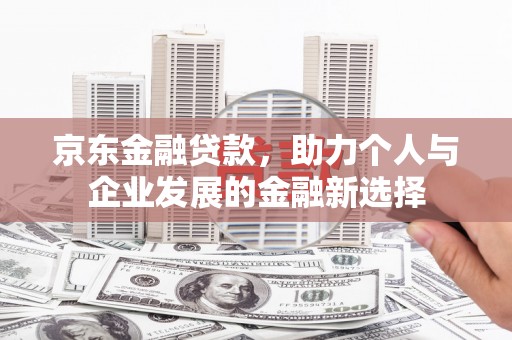 贵州京东金融贷款，助力个人与企业发展的金融新选择