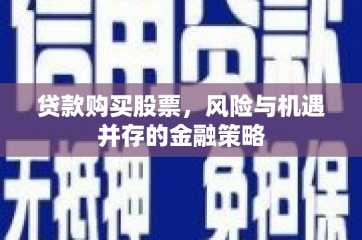 贵州贷款购买股票，风险与机遇并存的金融策略