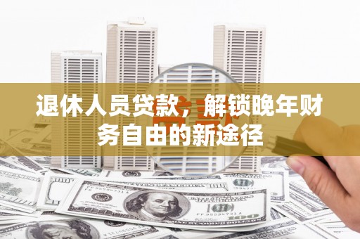 贵州退休人员贷款，解锁晚年财务自由的新途径