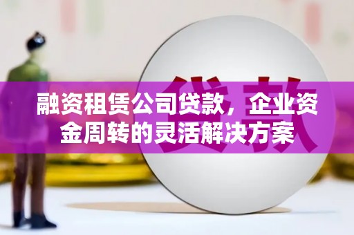 贵州融资租赁公司贷款，企业资金周转的灵活解决方案
