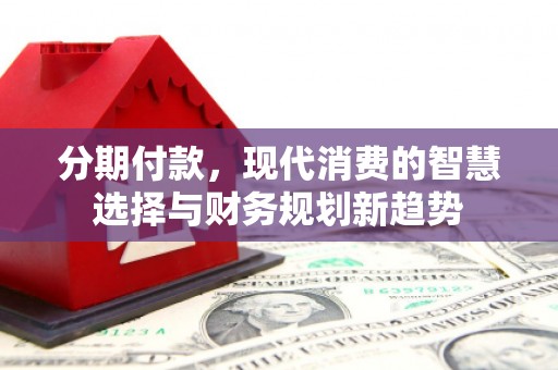 贵州分期付款，现代消费的智慧选择与财务规划新趋势