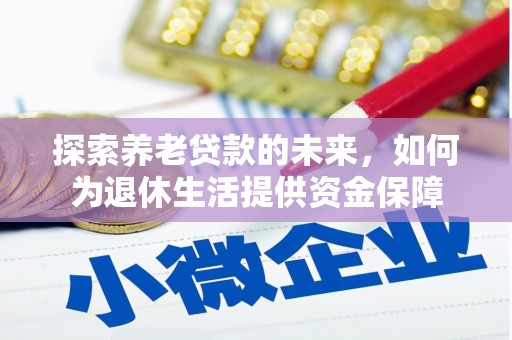 贵州探索养老贷款的未来，如何为退休生活提供资金保障